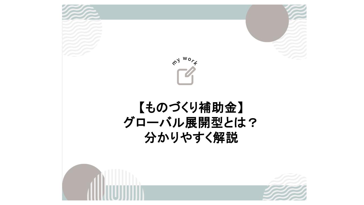 ものづくり補助金 「グローバル展開型」とは 分かりやすく解説 1 建設業向け補助金申請サポート|採択率を高める専門チームが伴走 ものづくり補助金 「グローバル展開型」とは 分かりやすく解説