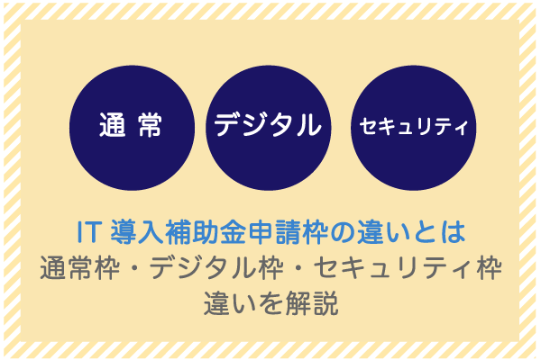 IT導入補助金の申請枠の違いとは|通常枠・デジタル枠・セキュリティ枠の違いを解説 1 application-frame