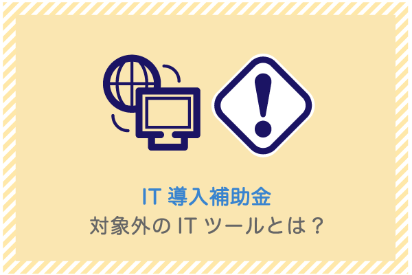 IT導入補助金における対象外のITツールとは|4つのポイント 1 建設業向け補助金申請サポート|採択率を高める専門チームが伴走 IT導入補助金における対象外のITツールとは|4つのポイント