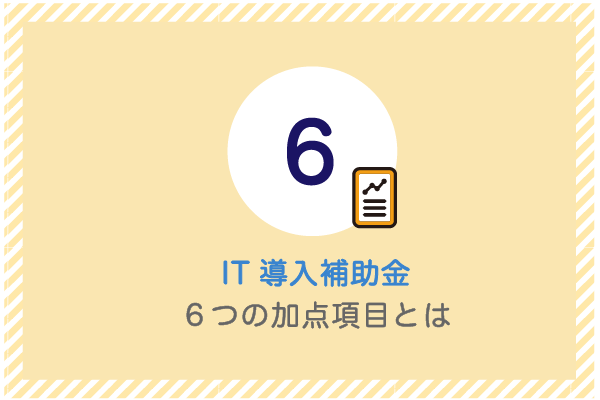IT導入補助金の 6 つの加点項目とは 1 建設業向け補助金申請サポート|採択率を高める専門チームが伴走 IT導入補助金の 6 つの加点項目とは