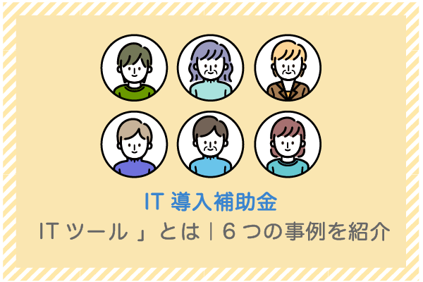 IT導入補助金のITツールとは 「6つの事例」を紹介 1 建設業向け補助金申請サポート|採択率を高める専門チームが伴走 IT導入補助金のITツールとは 「6つの事例」を紹介