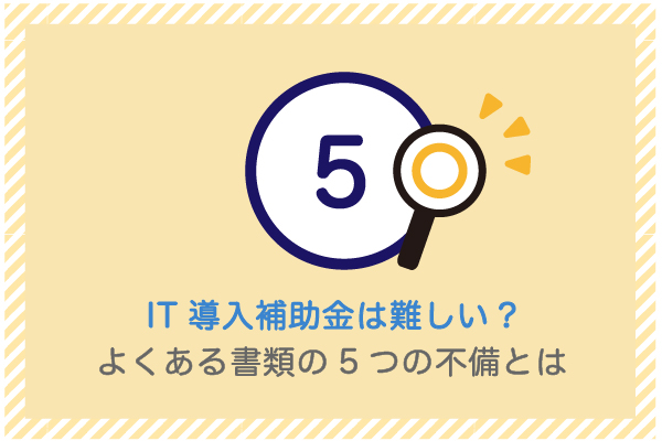 建設業向け補助金申請サポート｜採択率を高める専門チームが伴走 IT導入補助金の申請手続きにおける書類の５つの注意点とは？