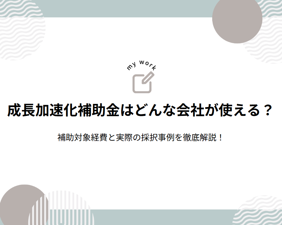成長加速化補助金はどんな会社が使える?補助対象経費と実際の採択事例を徹底解説! 1 タイトル:成長加速化補助金はどんな会社が使える?補助対象経費と実際の採択事例を徹底解説!