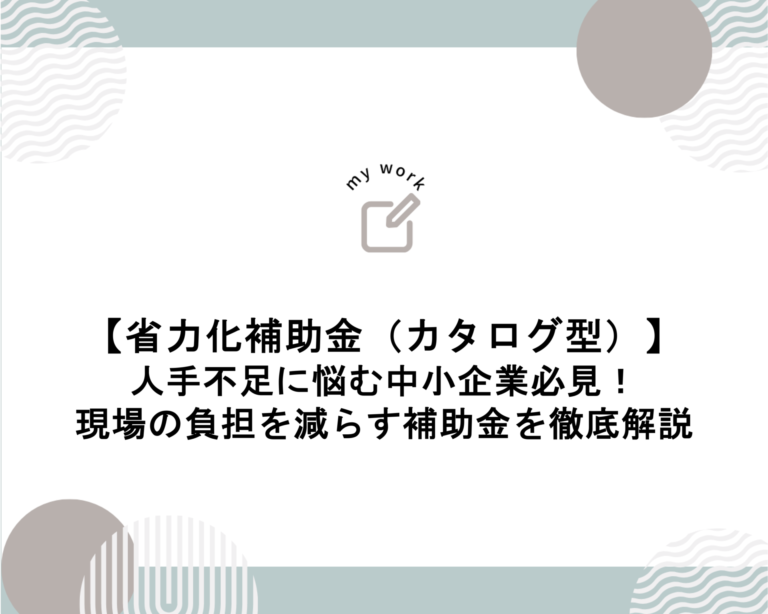 補助金申請プロサポート｜中小企業の成長を支援 人手不足に悩む中小企業必見｜現場の負担を減らす「省力化補助金（カタログ型）」徹底解説！